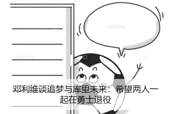 邓利维谈追梦与库里未来：希望两人一起在勇士退役