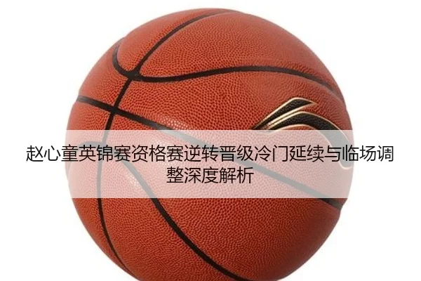 赵心童英锦赛资格赛逆转晋级冷门延续与临场调整深度解析